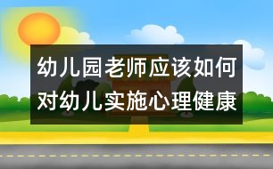 幼兒園老師應(yīng)該如何對(duì)幼兒實(shí)施心理健康教育