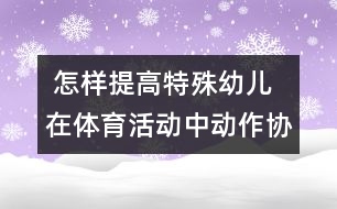  怎樣提高特殊幼兒在體育活動中動作協(xié)調性發(fā)展的研究