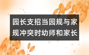 園長(zhǎng)支招：當(dāng)園規(guī)與家規(guī)沖突時(shí)幼師和家長(zhǎng)應(yīng)該怎么辦？