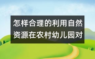 怎樣合理的利用自然資源在農(nóng)村幼兒園對幼兒實(shí)施教育？