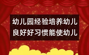 幼兒園經(jīng)驗(yàn)：培養(yǎng)幼兒良好好習(xí)慣能使幼兒健康成長