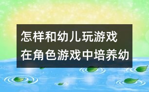 怎樣和幼兒玩游戲：　在角色游戲中培養(yǎng)幼兒的社會(huì)交往能力