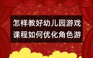 怎樣教好幼兒園游戲課程：如何優(yōu)化角色游戲的評價