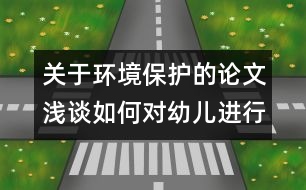 關(guān)于環(huán)境保護(hù)的論文：淺談如何對幼兒進(jìn)行環(huán)境保護(hù)教育