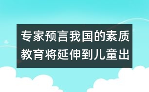 專家預(yù)言：我國(guó)的素質(zhì)教育將延伸到兒童出生