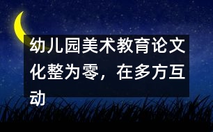 幼兒園美術(shù)教育論文：化整為零，在多方互動中評價和欣賞