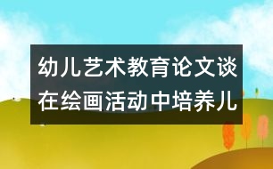 幼兒藝術(shù)教育論文：談在繪畫(huà)活動(dòng)中培養(yǎng)兒童的觀察力