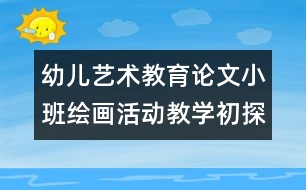 幼兒藝術教育論文：小班繪畫活動教學初探