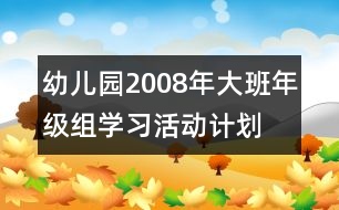 幼兒園2008年大班年級(jí)組學(xué)習(xí)活動(dòng)計(jì)劃