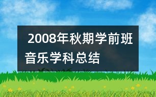  2008年秋期學(xué)前班音樂(lè)學(xué)科總結(jié)