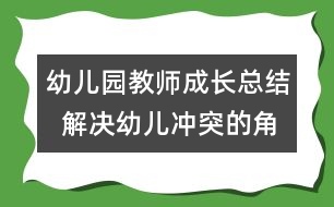 幼兒園教師成長總結(jié)  解決幼兒沖突的角色分析與思考