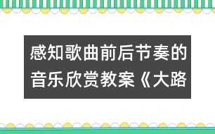 感知歌曲前后節(jié)奏的音樂欣賞教案《大路歌》