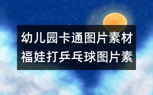 幼兒園卡通圖片素材：福娃打乒乓球圖片素材