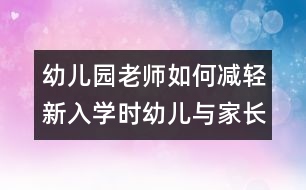 幼兒園老師如何減輕新入學(xué)時(shí)幼兒與家長(zhǎng)的焦慮心情