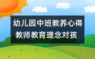 幼兒園中班教養(yǎng)心得 教師教育理念對(duì)孩子的影響