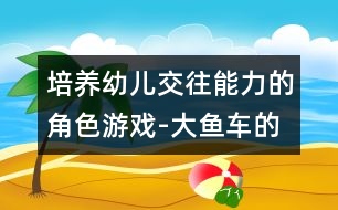 培養(yǎng)幼兒交往能力的角色游戲-大魚(yú)車的游戲