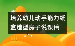 培養(yǎng)幼兒動手能力：紙盒造型房子說課稿