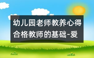 幼兒園老師教養(yǎng)心得：合格教師的基礎(chǔ)-愛、真誠和開明