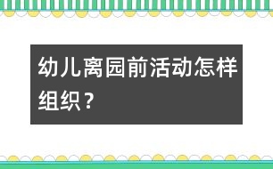 幼兒離園前活動怎樣組織？