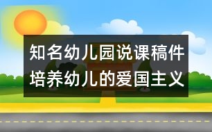 知名幼兒園說課稿件：培養(yǎng)幼兒的愛國主義精神（原創(chuàng)）