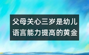 父母關(guān)心：三歲是幼兒語(yǔ)言能力提高的黃金年齡