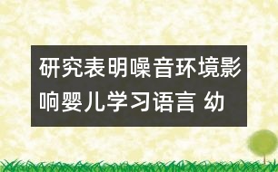 研究表明：噪音環(huán)境影響嬰兒學(xué)習(xí)語言 幼兒需要安靜的環(huán)境學(xué)習(xí)語言