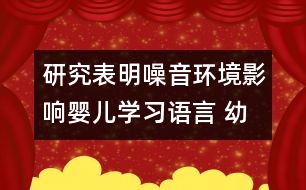 研究表明：噪音環(huán)境影響嬰兒學(xué)習(xí)語(yǔ)言 幼兒需要安靜的環(huán)境學(xué)習(xí)語(yǔ)言