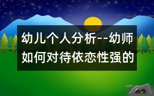 幼兒個(gè)人分析--幼師如何對待依戀性強(qiáng)的孩子（原創(chuàng)）