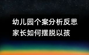 幼兒園個(gè)案分析反思：家長(zhǎng)如何擺脫“以孩子為中心”困境