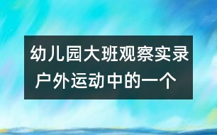 幼兒園大班觀察實(shí)錄： 戶外運(yùn)動(dòng)中的一個(gè)片段（原創(chuàng)）