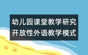 幼兒園課堂教學研究：開放性外語教學模式的探索和實踐