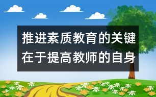 推進素質(zhì)教育的關鍵在于提高教師的自身素質(zhì)