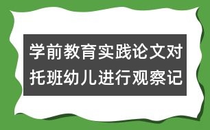 學(xué)前教育實(shí)踐論文：對托班幼兒進(jìn)行觀察記錄的實(shí)踐與體會