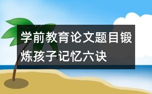 學(xué)前教育論文題目：鍛煉孩子記憶六訣