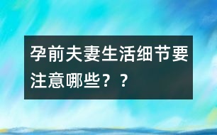 孕前夫妻生活細(xì)節(jié)要注意哪些？？