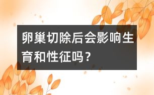 卵巢切除后會影響生育和性征嗎？