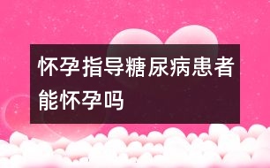 懷孕指導(dǎo)：糖尿病患者能懷孕嗎