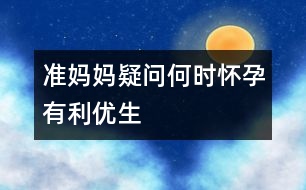 準(zhǔn)媽媽疑問：何時懷孕有利優(yōu)生