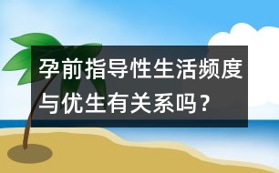 孕前指導(dǎo)：性生活頻度與優(yōu)生有關(guān)系嗎？