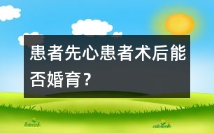 患者：“先心”患者術(shù)后能否婚育？