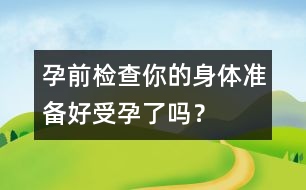 孕前檢查：你的身體準(zhǔn)備好受孕了嗎？