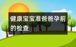 健康寶寶：準(zhǔn)爸爸孕前的檢查