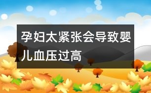 孕婦太緊張會(huì)導(dǎo)致嬰兒血壓過高