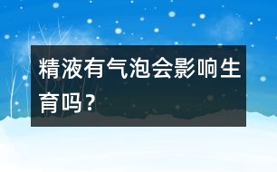 精液有氣泡會(huì)影響生育嗎？