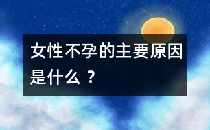 女性不孕的主要原因是什么 ？