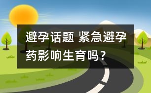 避孕話題 ：緊急避孕藥影響生育嗎？