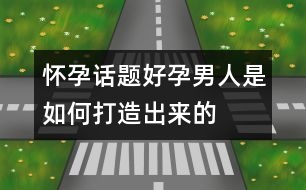 懷孕話題：“好孕”男人是如何打造出來的？