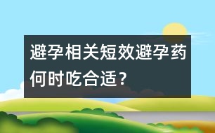 避孕相關(guān)：短效避孕藥何時(shí)吃合適？