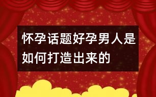 懷孕話題：“好孕”男人是如何打造出來的？