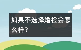 如果不選擇婚檢會(huì)怎么樣？